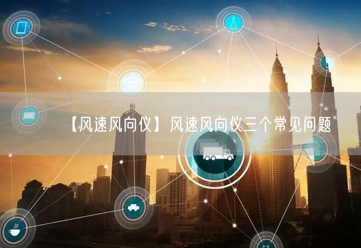 【風(fēng)速風(fēng)向儀】風(fēng)速風(fēng)向儀三個(gè)常見問(wèn)題(圖1)