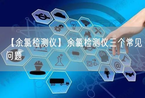 【余氯檢測(cè)儀】余氯檢測(cè)儀三個(gè)常見問題(圖1)