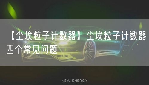 【塵埃粒子計(jì)數(shù)器】塵埃粒子計(jì)數(shù)器四個(gè)常見問(wèn)題(圖1)