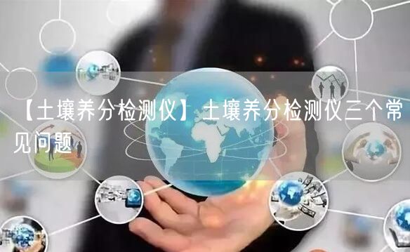 【土壤養(yǎng)分檢測儀】土壤養(yǎng)分檢測儀三個(gè)常見問題(圖1)