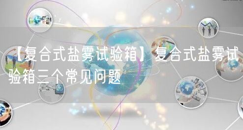 【復(fù)合式鹽霧試驗(yàn)箱】復(fù)合式鹽霧試驗(yàn)箱三個(gè)常見問(wèn)題(圖1)