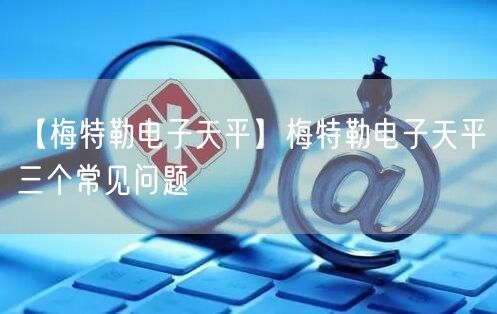【梅特勒電子天平】梅特勒電子天平三個(gè)常見(jiàn)問(wèn)題(圖1)