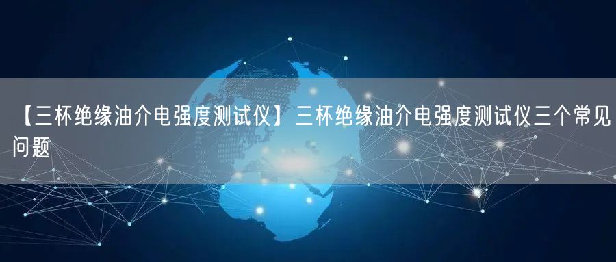 【三杯絕緣油介電強(qiáng)度測(cè)試儀】三杯絕緣油介電強(qiáng)度測(cè)試儀三個(gè)常見問題(圖1)
