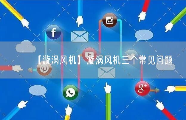 【漩渦風(fēng)機】漩渦風(fēng)機三個常見問題(圖1)