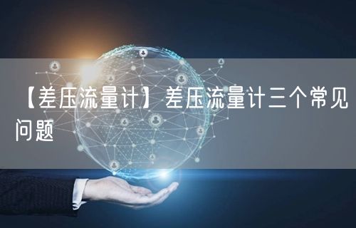 【差壓流量計(jì)】差壓流量計(jì)三個(gè)常見問(wèn)題(圖1)
