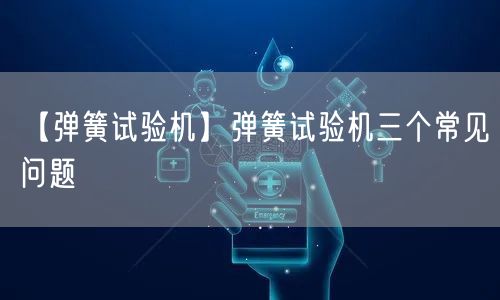 【彈簧試驗機】彈簧試驗機三個常見問題(圖1)