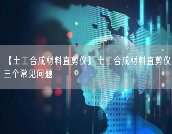 【土工合成材料直剪儀】土工合成材料直剪儀三個(gè)常見問題(圖1)