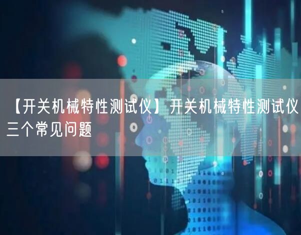 【開關機械特性測試儀】開關機械特性測試儀三個常見問題(圖1)