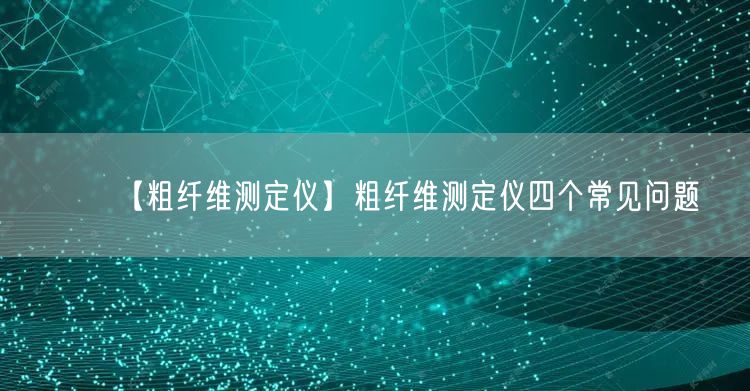 【粗纖維測定儀】粗纖維測定儀四個(gè)常見問題(圖1)