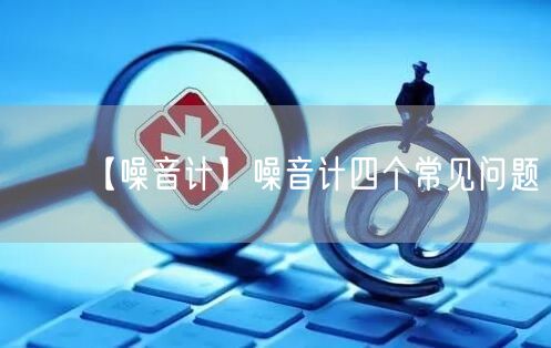 【噪音計(jì)】噪音計(jì)四個(gè)常見(jiàn)問(wèn)題(圖1)