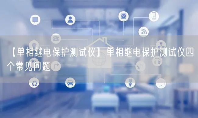 【單相繼電保護(hù)測(cè)試儀】單相繼電保護(hù)測(cè)試儀四個(gè)常見問(wèn)題(圖1)
