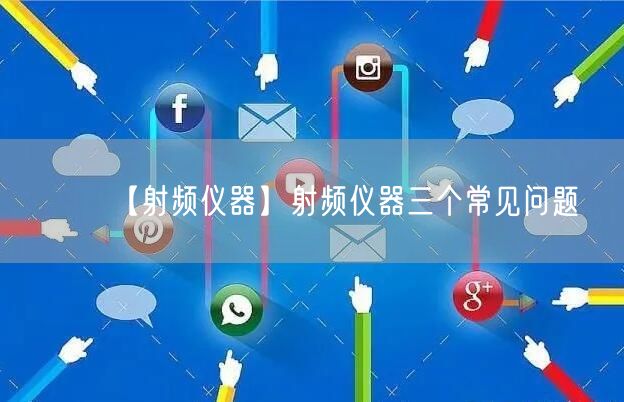 【射頻儀器】射頻儀器三個(gè)常見(jiàn)問(wèn)題(圖1)