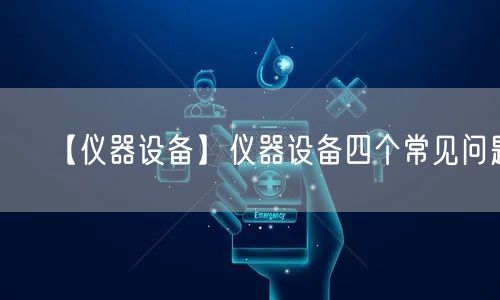 【儀器設(shè)備】儀器設(shè)備四個常見問題(圖1)