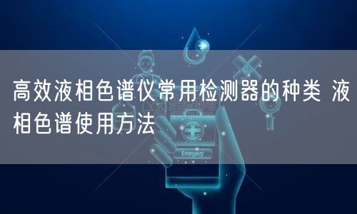 **液相色譜儀常用檢測(cè)器的種類 液相色譜使用方法(圖1)