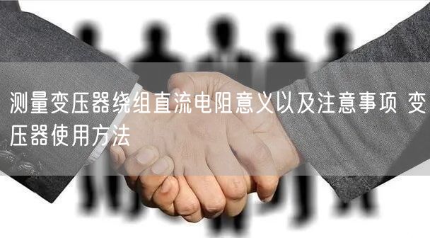 測(cè)量變壓器繞組直流電阻意義以及注意事項(xiàng) 變壓器使用方法(圖1)