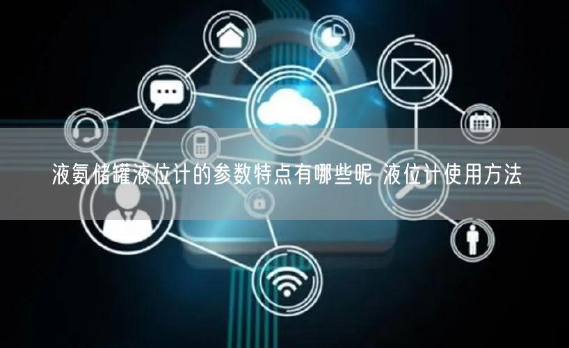 液氨儲(chǔ)罐液位計(jì)的參數(shù)特點(diǎn)有哪些呢 液位計(jì)使用方法(圖1)