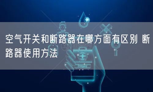 空氣開關和斷路器在哪方面有區(qū)別 斷路器使用方法(圖1)