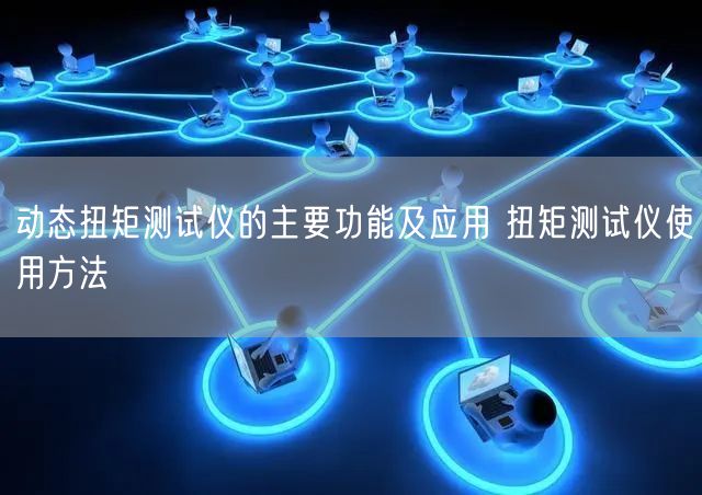 動(dòng)態(tài)扭矩測試儀的主要功能及應(yīng)用 扭矩測試儀使用方法(圖1)