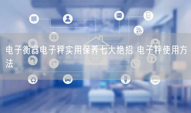 電子衡器電子秤實(shí)用保養(yǎng)七大絕招 電子秤使用方法(圖1)