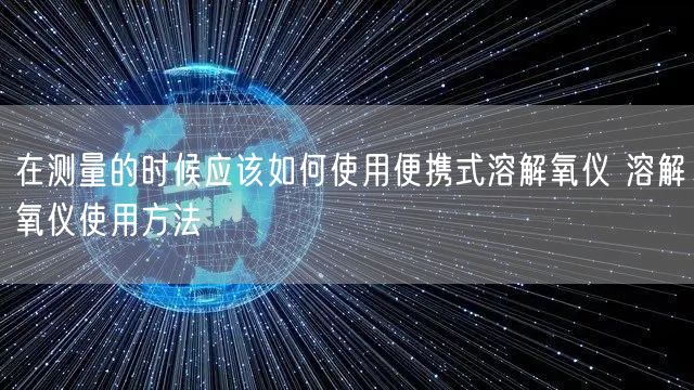 在測量的時候應(yīng)該如何使用便攜式溶解氧儀 溶解氧儀使用方法(圖1)