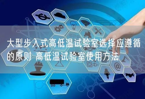 大型步入式高低溫試驗室選擇應(yīng)遵循的原則 高低溫試驗室使用方法(圖1)