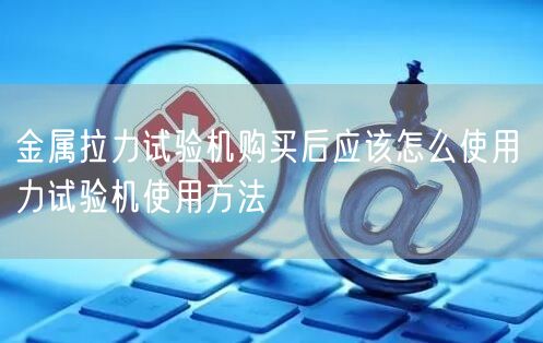 金屬拉力試驗(yàn)機(jī)購買后應(yīng)該怎么使用 力試驗(yàn)機(jī)使用方法(圖1)