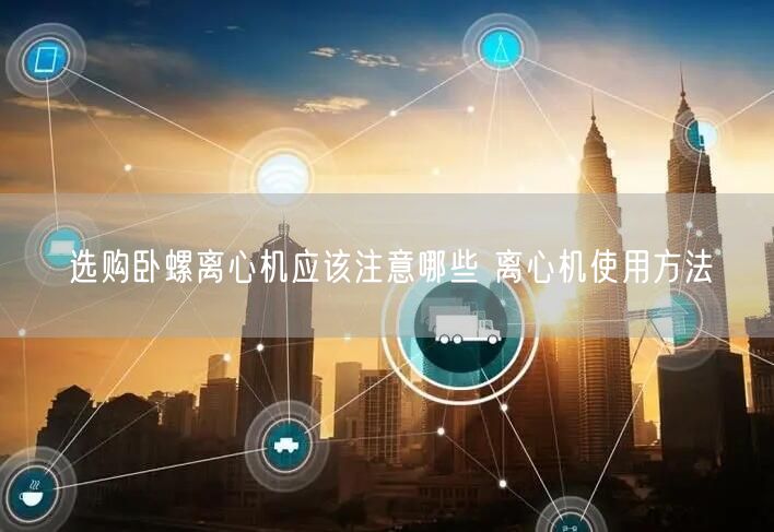 選購臥螺離心機(jī)應(yīng)該注意哪些 離心機(jī)使用方法(圖1)