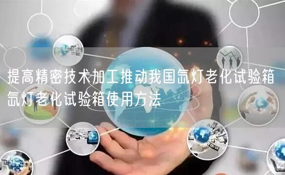 提高精密技術加工推動我國氙燈老化試驗箱 氙燈老化試驗箱使用方法(圖1)