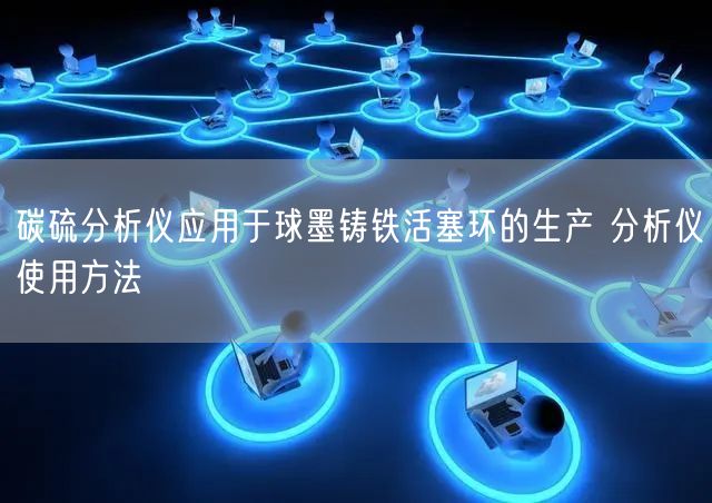 碳硫分析儀應用于球墨鑄鐵活塞環(huán)的生產(chǎn) 分析儀使用方法(圖1)