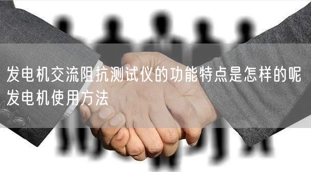 發(fā)電機(jī)交流阻抗測試儀的功能特點(diǎn)是怎樣的呢 發(fā)電機(jī)使用方法(圖1)