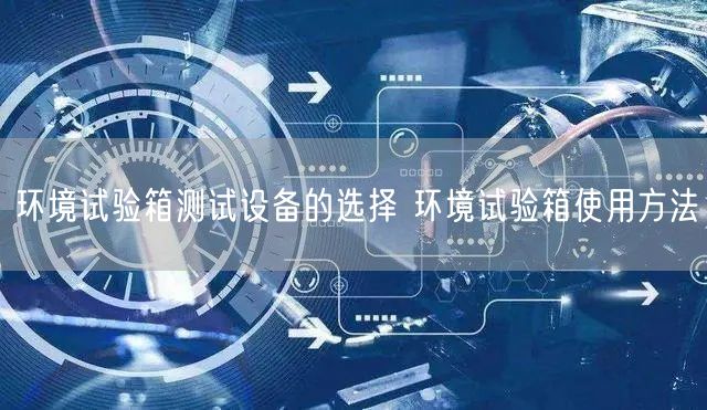 環(huán)境試驗箱測試設備的選擇 環(huán)境試驗箱使用方法(圖1)