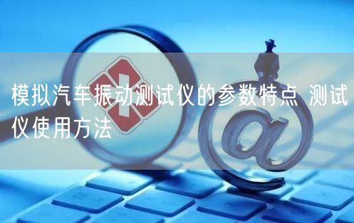 模擬汽車振動(dòng)測(cè)試儀的參數(shù)特點(diǎn) 測(cè)試儀使用方法(圖1)