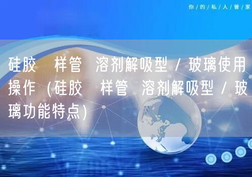硅膠釆樣管  溶劑解吸型 / 玻璃使用操作（硅膠釆樣管  溶劑解吸型 / 玻璃功能特點(diǎn)）(圖1)