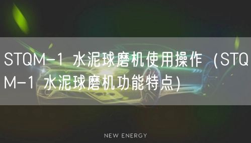 STQM-1 水泥球磨機(jī)使用操作（STQM-1 水泥球磨機(jī)功能特點(diǎn)）(圖1)