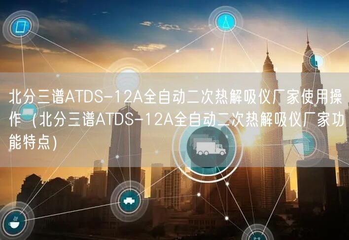 北分三譜ATDS-12A全自動二次熱解吸儀廠家使用操作（北分三譜ATDS-12A全自動二次熱解吸儀廠家功能特點）(圖1)