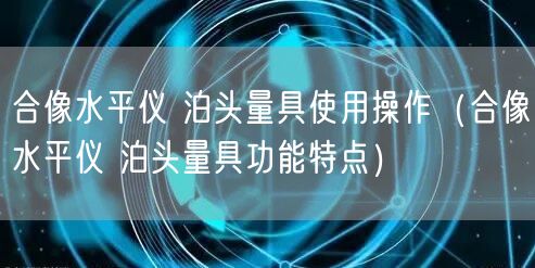 合像水平儀 泊頭量具使用操作（合像水平儀 泊頭量具功能特點）(圖1)